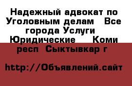 Надежный адвокат по Уголовным делам - Все города Услуги » Юридические   . Коми респ.,Сыктывкар г.